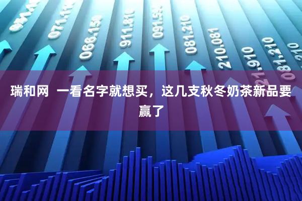 瑞和网  一看名字就想买，这几支秋冬奶茶新品要赢了