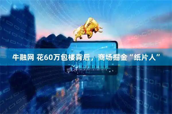 牛融网 花60万包楼背后，商场掘金“纸片人”