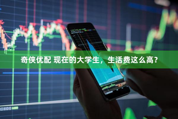 奇侠优配 现在的大学生，生活费这么高？