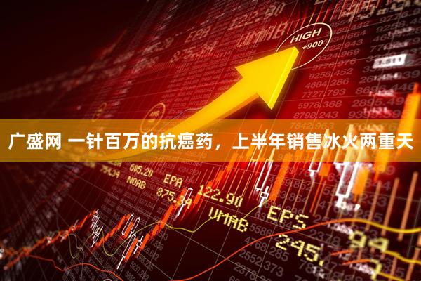 广盛网 一针百万的抗癌药，上半年销售冰火两重天