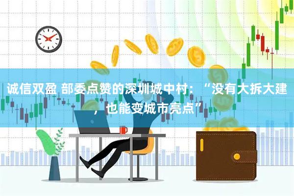 诚信双盈 部委点赞的深圳城中村：“没有大拆大建，也能变城市亮点”