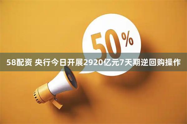 58配资 央行今日开展2920亿元7天期逆回购操作