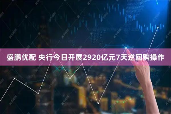 盛鹏优配 央行今日开展2920亿元7天逆回购操作