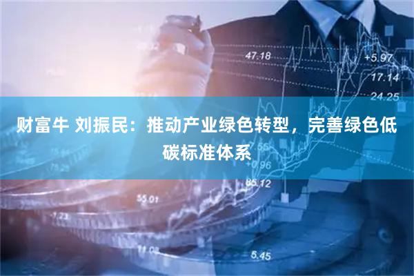 财富牛 刘振民：推动产业绿色转型，完善绿色低碳标准体系
