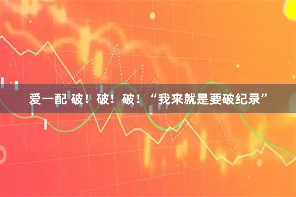 爱一配 破！破！破！“我来就是要破纪录”