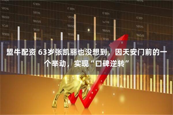盟牛配资 63岁张凯丽也没想到，因天安门前的一个举动，实现“口碑逆转”