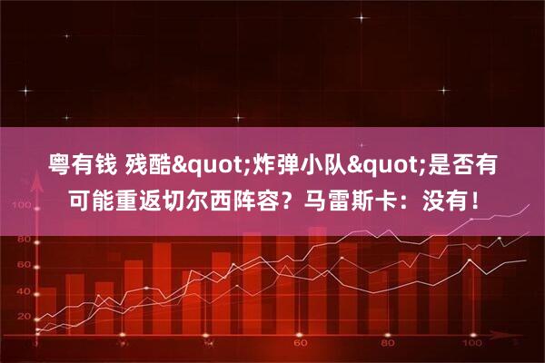 粤有钱 残酷&quot;炸弹小队&quot;是否有可能重返切尔西阵容？马雷斯卡：没有！