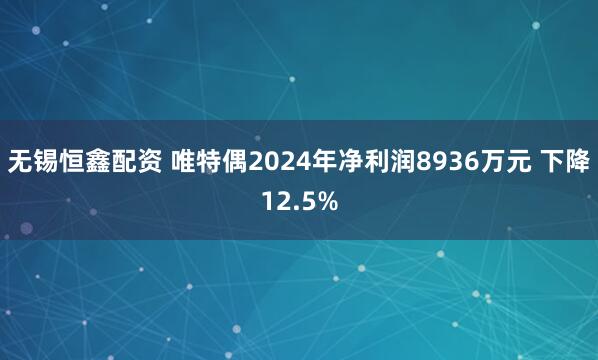 无锡恒鑫配资 唯特偶2024年净利润8936万元 下降12.5%