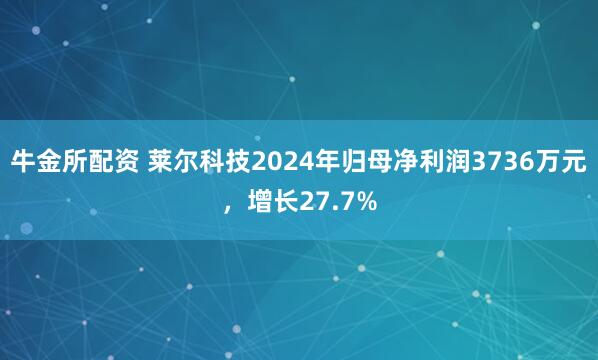 牛金所配资 莱尔科技2024年归母净利润3736万元，增长27.7%