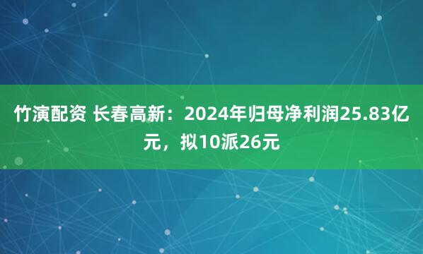 竹演配资 长春高新：2024年归母净利润25.83亿元，拟10派26元