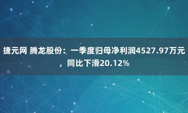 捷元网 腾龙股份：一季度归母净利润4527.97万元，同比下滑20.12%