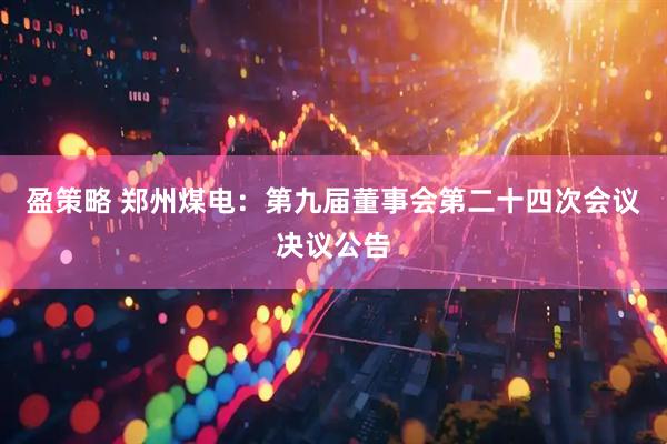盈策略 郑州煤电：第九届董事会第二十四次会议决议公告