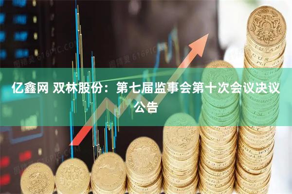 亿鑫网 双林股份：第七届监事会第十次会议决议公告