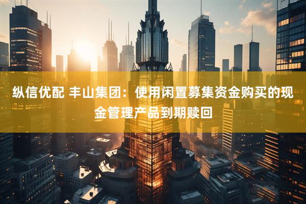 纵信优配 丰山集团：使用闲置募集资金购买的现金管理产品到期赎回