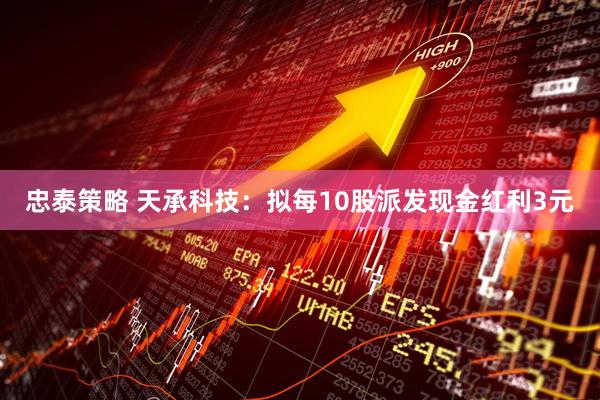 忠泰策略 天承科技：拟每10股派发现金红利3元