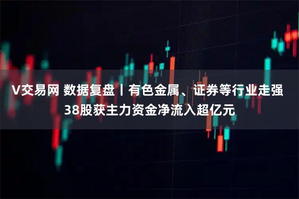 V交易网 数据复盘丨有色金属、证券等行业走强 38股获主力资金净流入超亿元