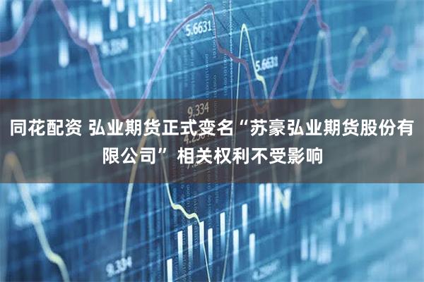 同花配资 弘业期货正式变名“苏豪弘业期货股份有限公司” 相关权利不受影响