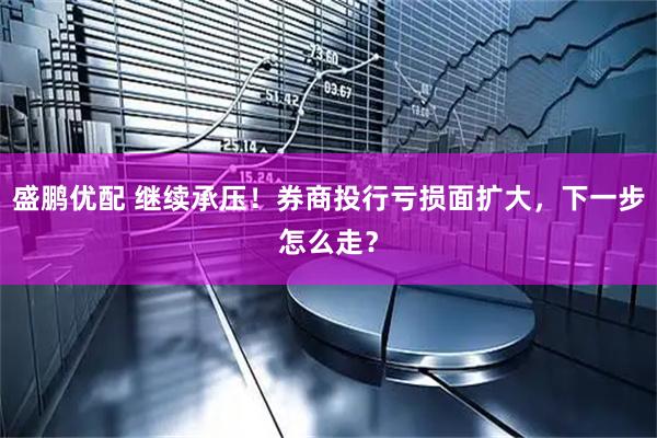 盛鹏优配 继续承压！券商投行亏损面扩大，下一步怎么走？