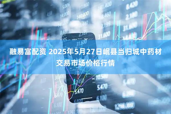 融易富配资 2025年5月27日岷县当归城中药材交易市场价格行情