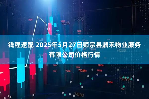 钱程速配 2025年5月27日师宗县鼎禾物业服务有限公司价格行情