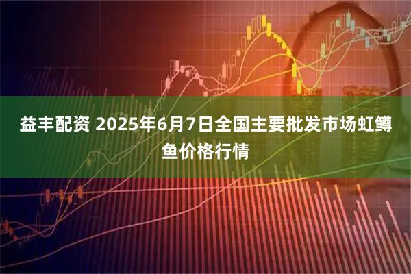 益丰配资 2025年6月7日全国主要批发市场虹鳟鱼价格行情