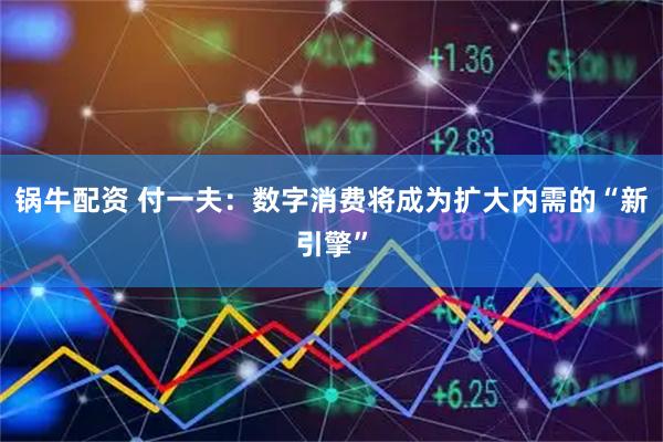 锅牛配资 付一夫：数字消费将成为扩大内需的“新引擎”