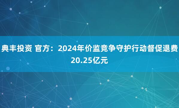 典丰投资 官方：2024年价监竞争守护行动督促退费20.25亿元