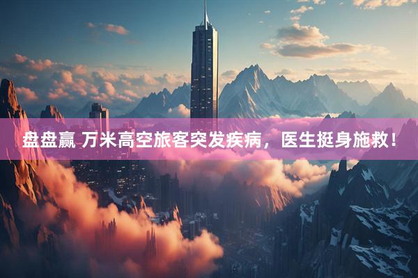 盘盘赢 万米高空旅客突发疾病，医生挺身施救！