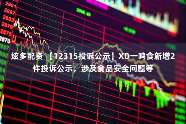 炫多配资 【12315投诉公示】XD一鸣食新增2件投诉公示，涉及食品安全问题等