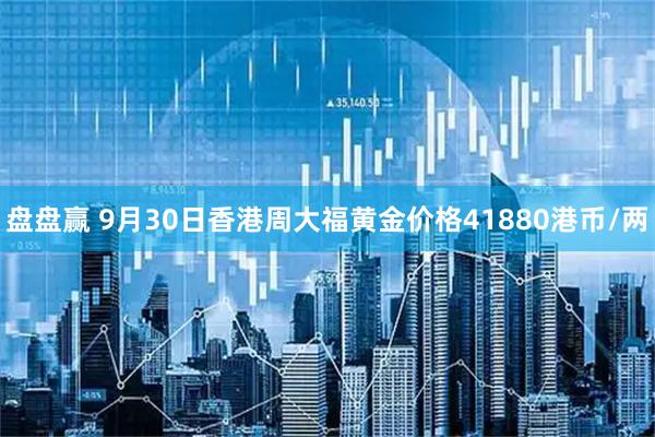 盘盘赢 9月30日香港周大福黄金价格41880港币/两