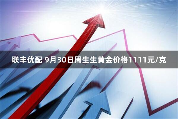 联丰优配 9月30日周生生黄金价格1111元/克