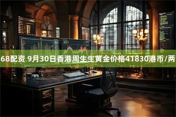 68配资 9月30日香港周生生黄金价格41830港币/两