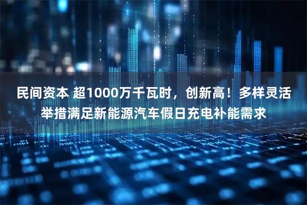 民间资本 超1000万千瓦时，创新高！多样灵活举措满足新能源汽车假日充电补能需求