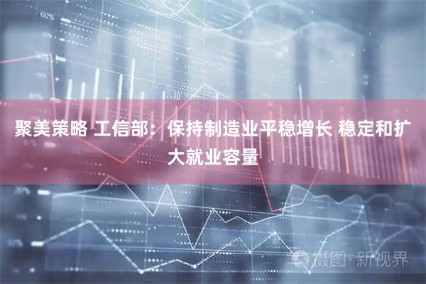 聚美策略 工信部：保持制造业平稳增长 稳定和扩大就业容量
