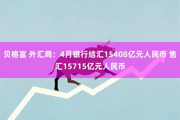 贝格富 外汇局：4月银行结汇15408亿元人民币 售汇15715亿元人民币