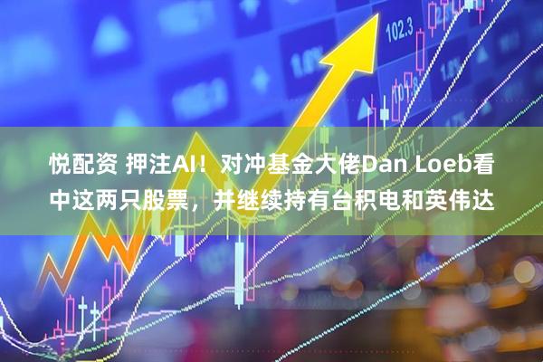 悦配资 押注AI！对冲基金大佬Dan Loeb看中这两只股票，并继续持有台积电和英伟达