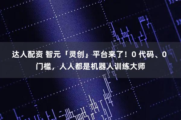 达人配资 智元「灵创」平台来了！0 代码、0 门槛，人人都是机器人训练大师