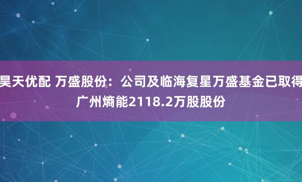昊天优配 万盛股份：公司及临海复星万盛基金已取得广州熵能2118.2万股股份
