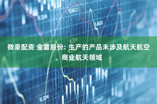 微豪配资 金雷股份: 生产的产品未涉及航天航空、商业航天领域