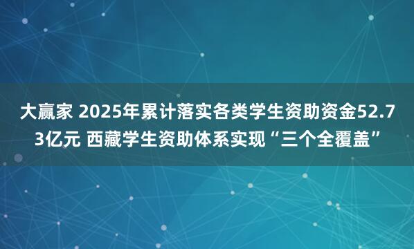 大赢家 2025年累计落实各类学生资助资金52.73亿元 西藏学生资助体系实现“三个全覆盖”