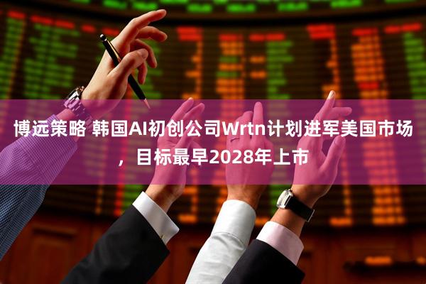 博远策略 韩国AI初创公司Wrtn计划进军美国市场，目标最早2028年上市