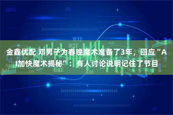 金鑫优配 邓男子为春晚魔术准备了3年，回应“AI加快魔术揭秘”：有人讨论说明记住了节目