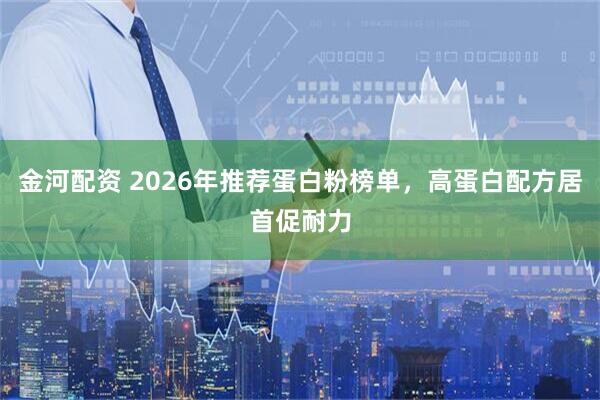 金河配资 2026年推荐蛋白粉榜单，高蛋白配方居首促耐力
