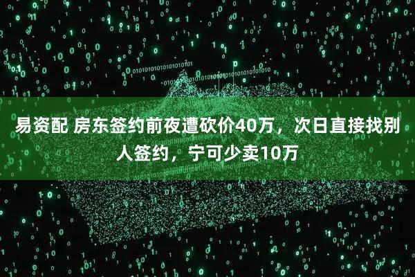 易资配 房东签约前夜遭砍价40万，次日直接找别人签约，宁可少卖10万