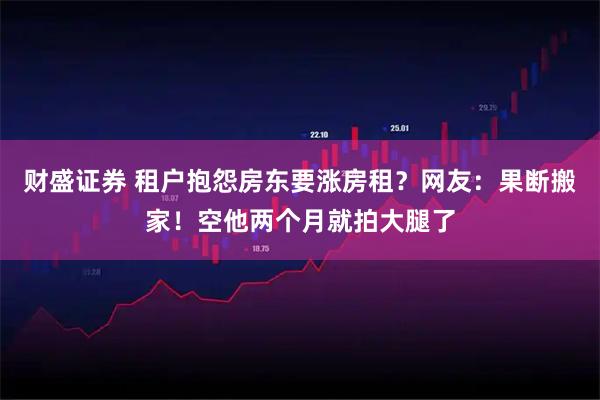 财盛证券 租户抱怨房东要涨房租？网友：果断搬家！空他两个月就拍大腿了