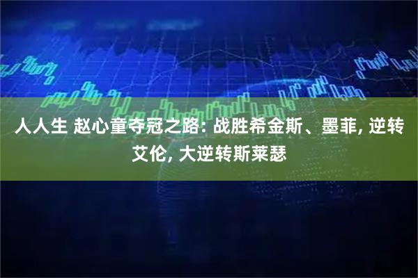 人人生 赵心童夺冠之路: 战胜希金斯、墨菲, 逆转艾伦, 大逆转斯莱瑟