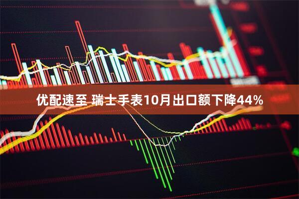 优配速至 瑞士手表10月出口额下降44%
