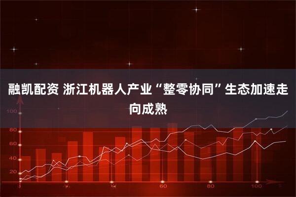 融凯配资 浙江机器人产业“整零协同”生态加速走向成熟