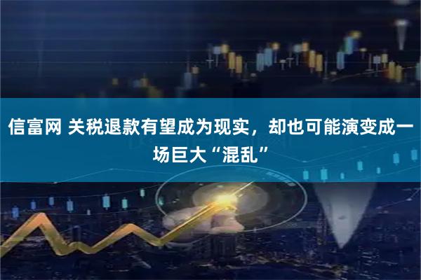 信富网 关税退款有望成为现实,却也可能演变成一场巨大“混乱”