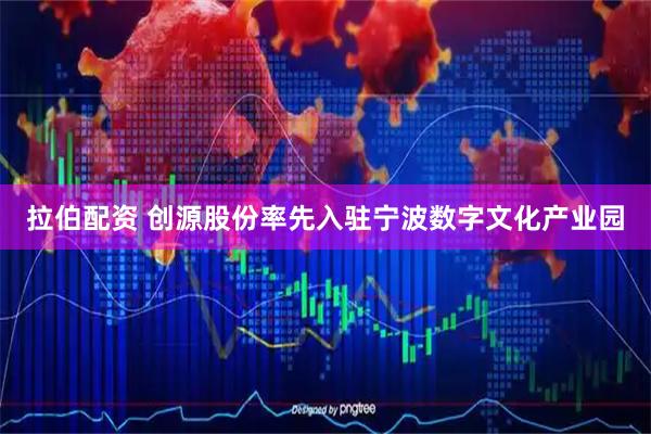 拉伯配资 创源股份率先入驻宁波数字文化产业园